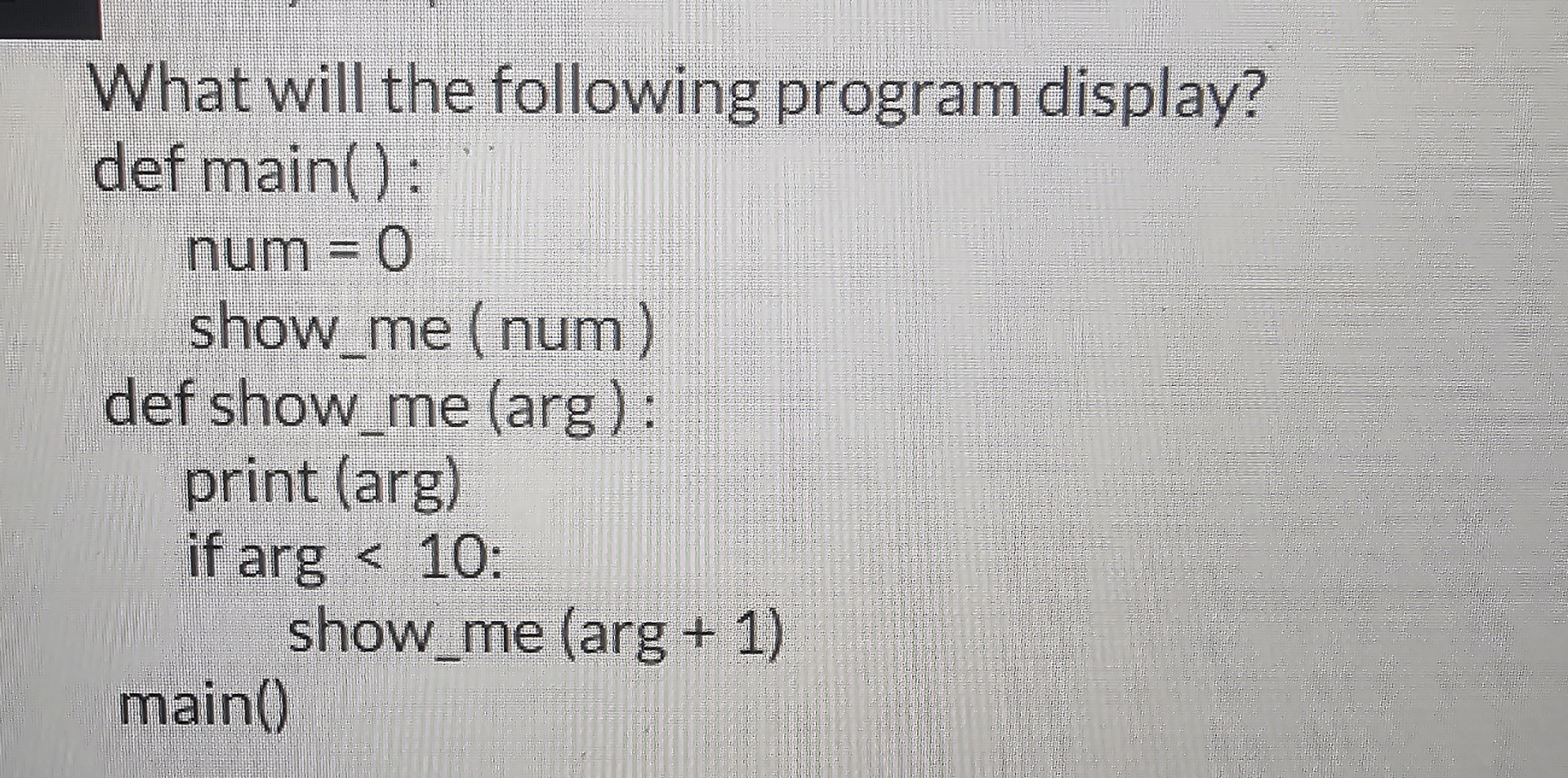 What will the following program display? def main
