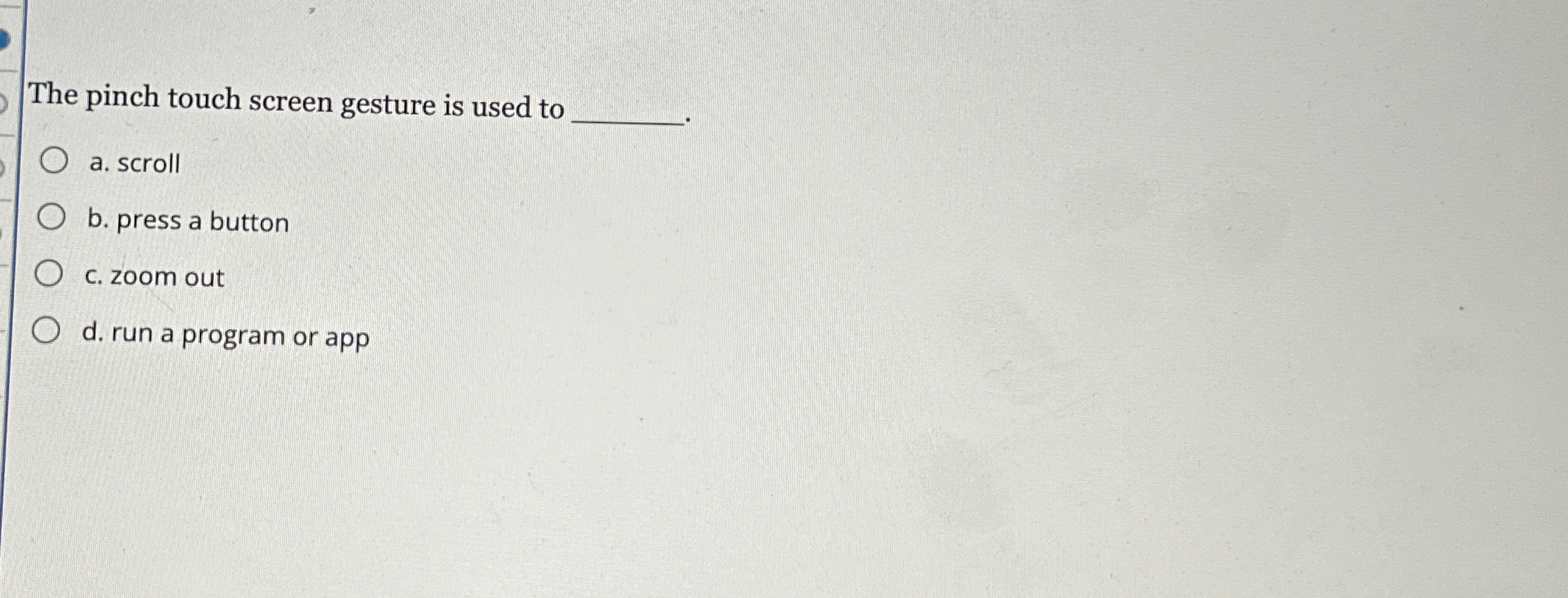 The pinch touch screen gesture is used to a .