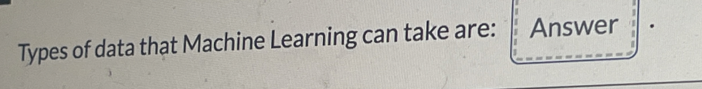Types of data that Machine Learning can take are: