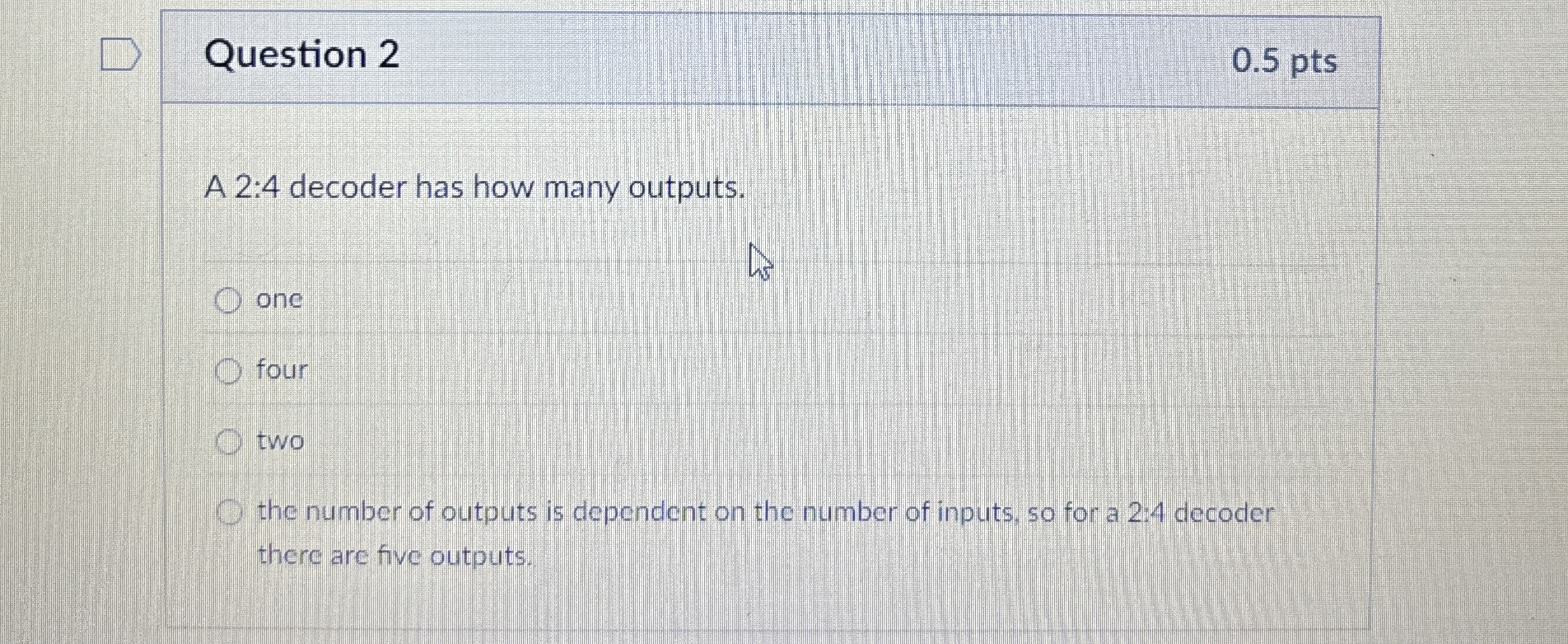Question 2 A 2 : 4 decoder has how many outputs.