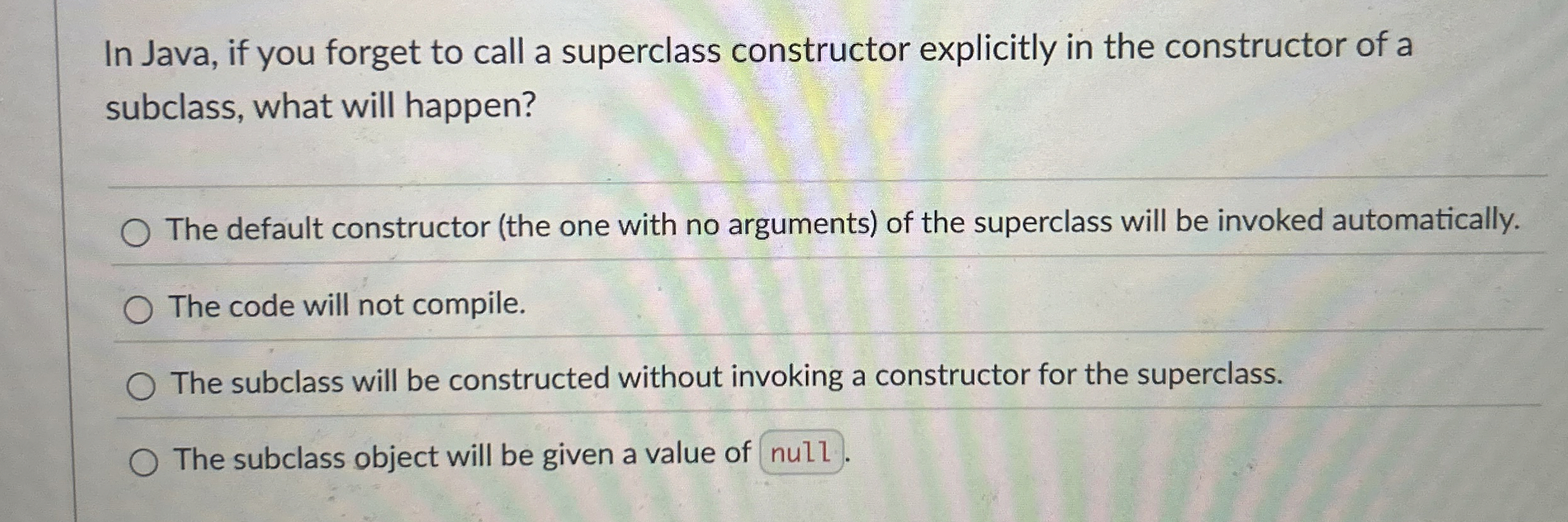 In Java, if you forget to call a superclass