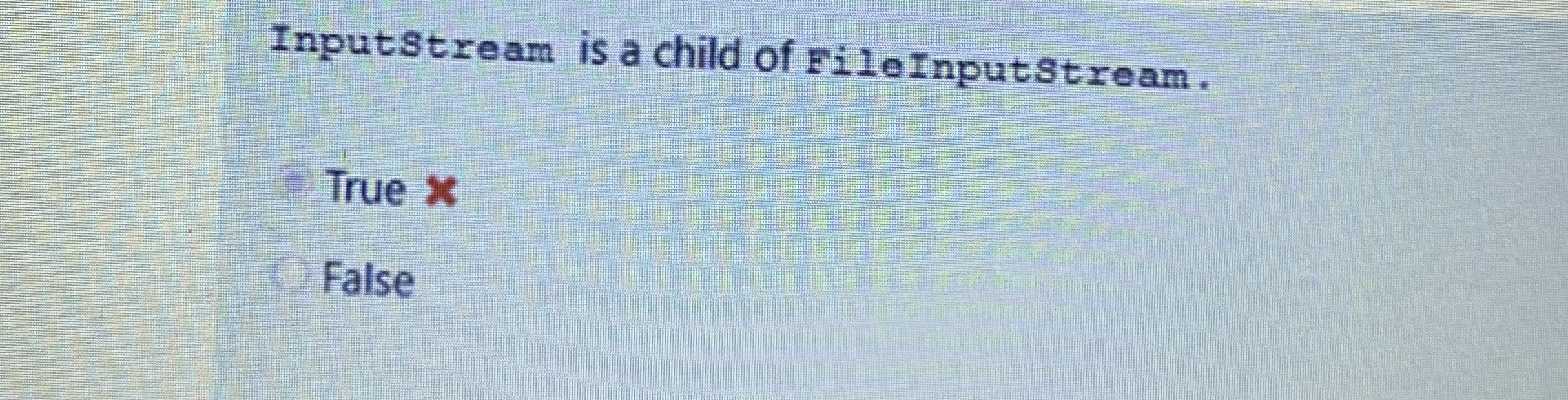 InputStream is a child of FileInputStream. True