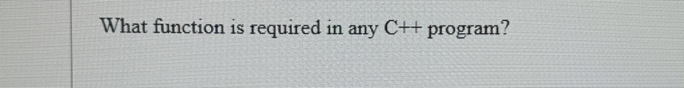 What function is required in any C + + program?