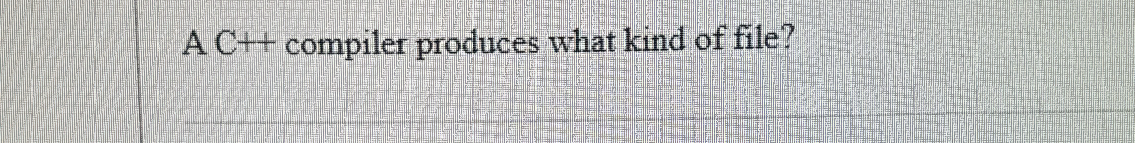 A C + + compiler produces what kind of file?