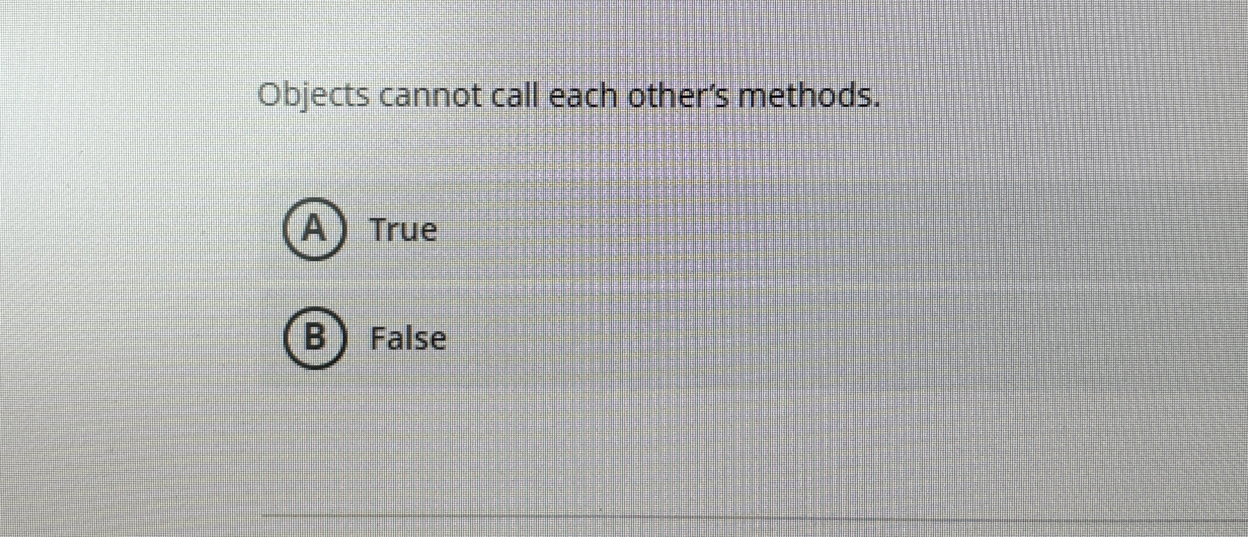 Objects cannot call each other's methods. True