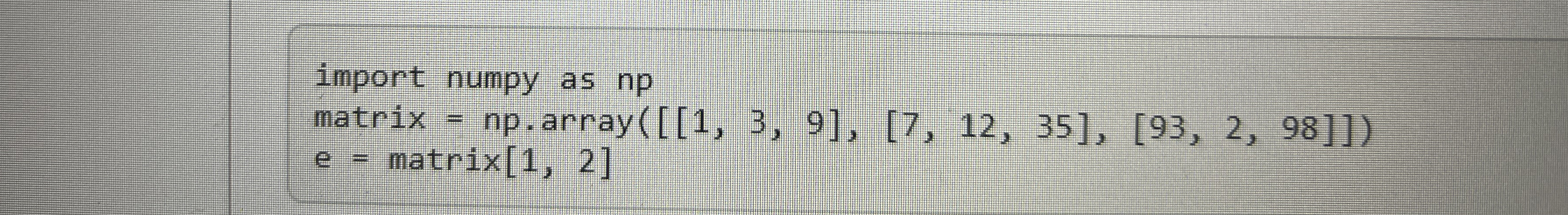 import numpy as np matrix = np . array ( [ 1 3 9