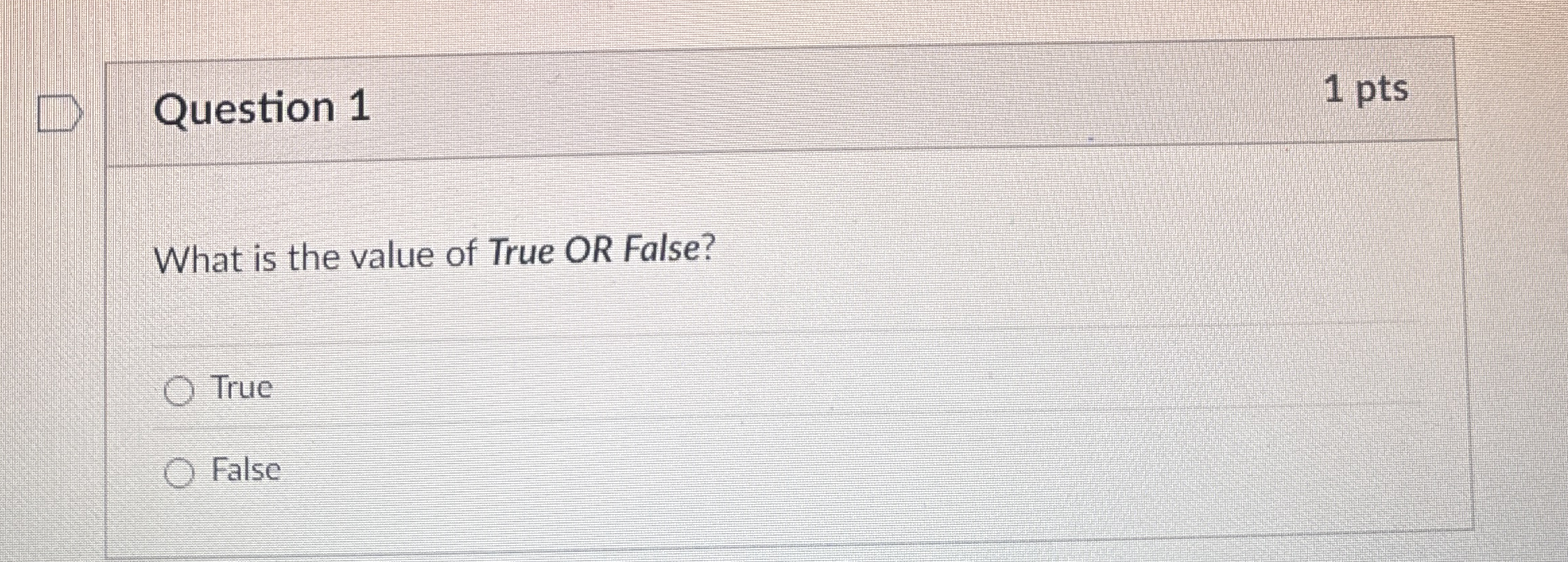Question 1 1 pts What is the value of True OR