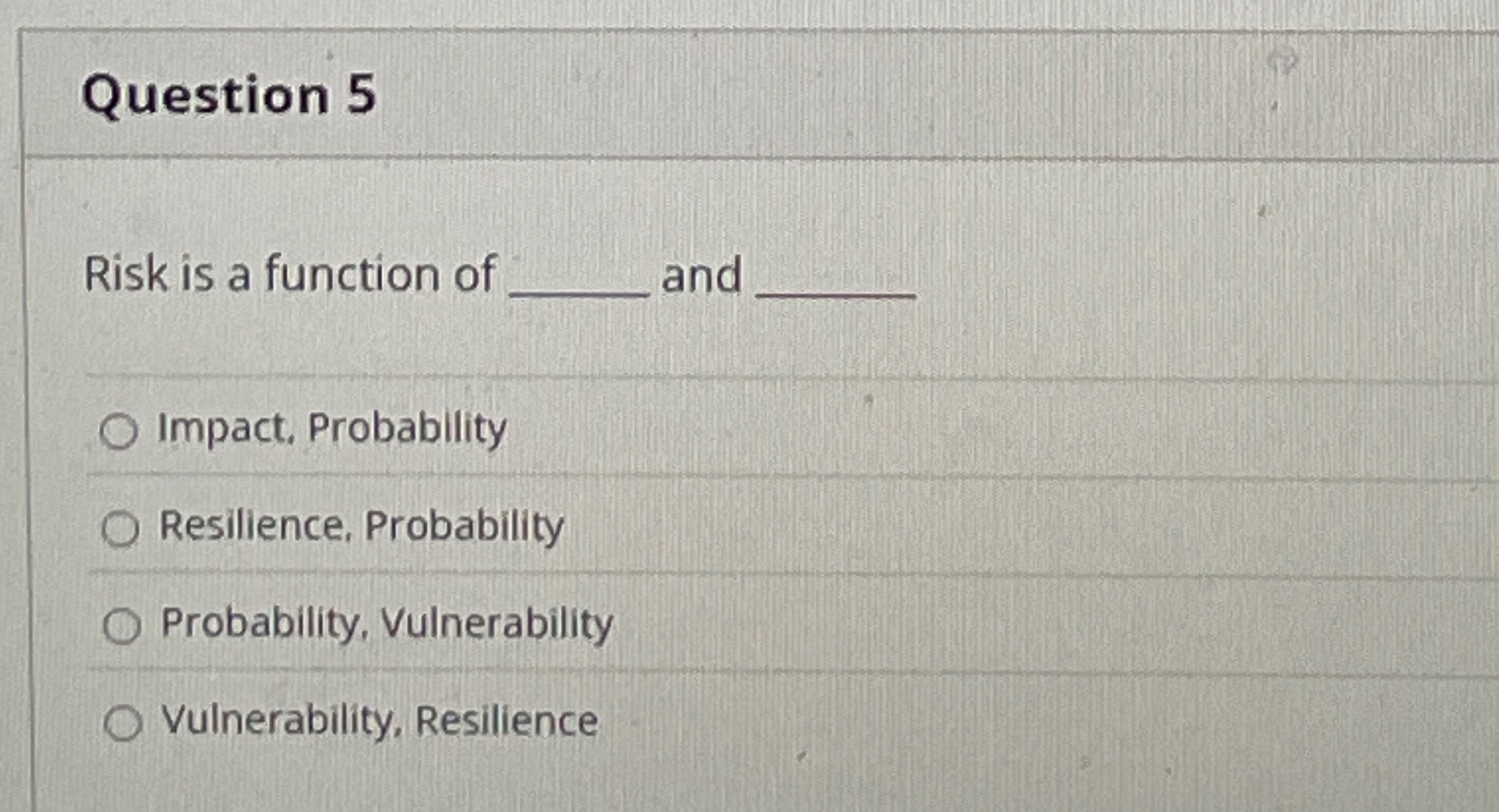Question 5 Risk is a function of and Impact.