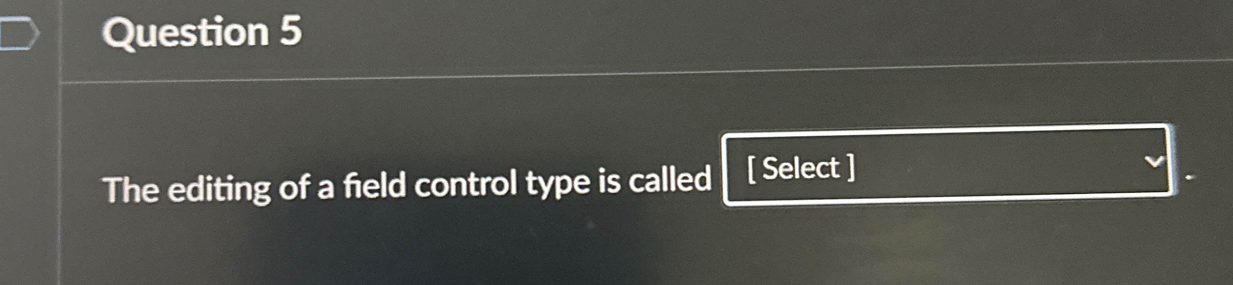 Question 5 The editing of a field control type is