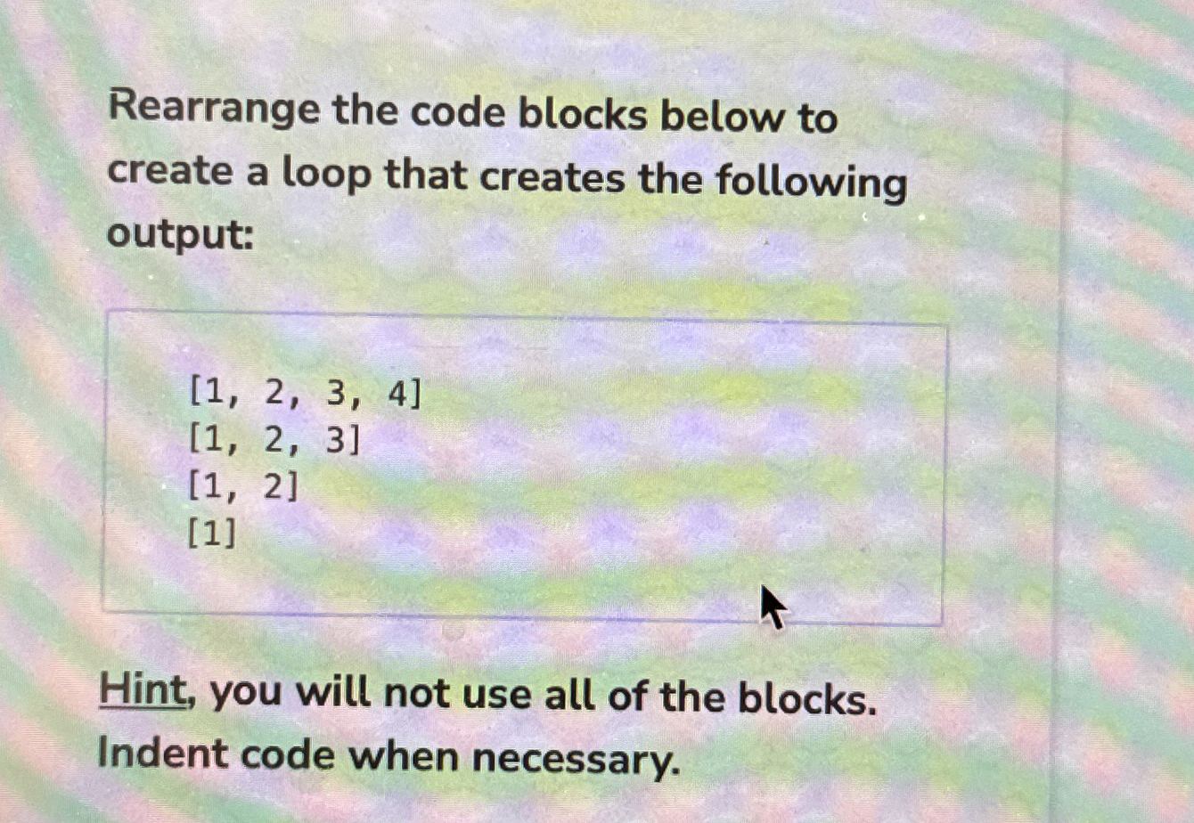Rearrange the code blocks below to create a loop