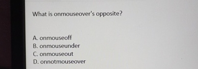 What is onmouseover's opposite? A . onmouseoff B