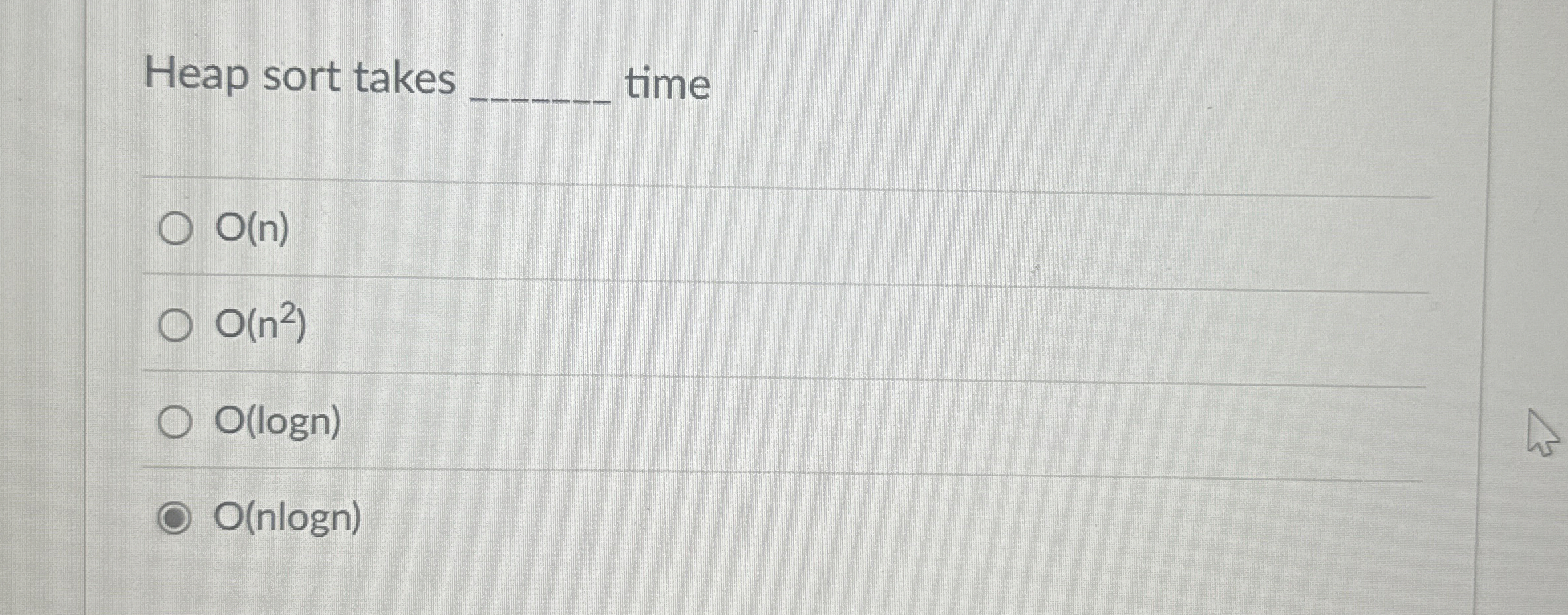 Heap sort takes time O ( n ) O ( n 2 ) O ( logn )