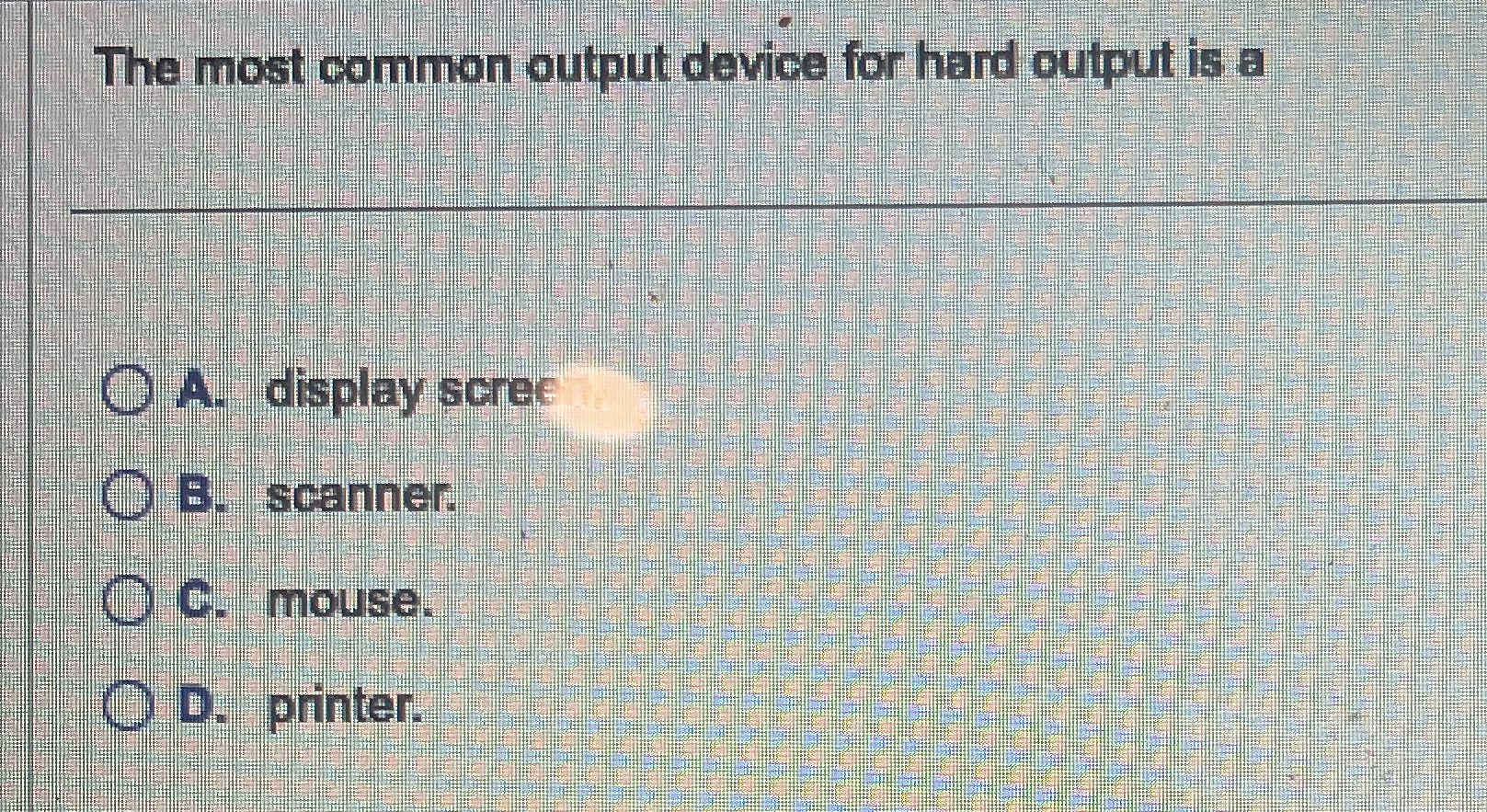 The most common output device for hard output is