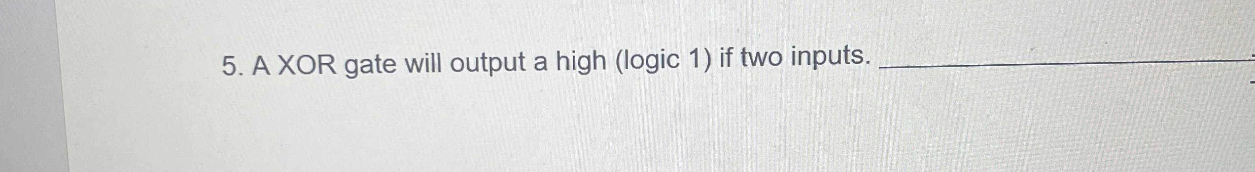 A XOR gate will output a high ( logic 1 ) if two