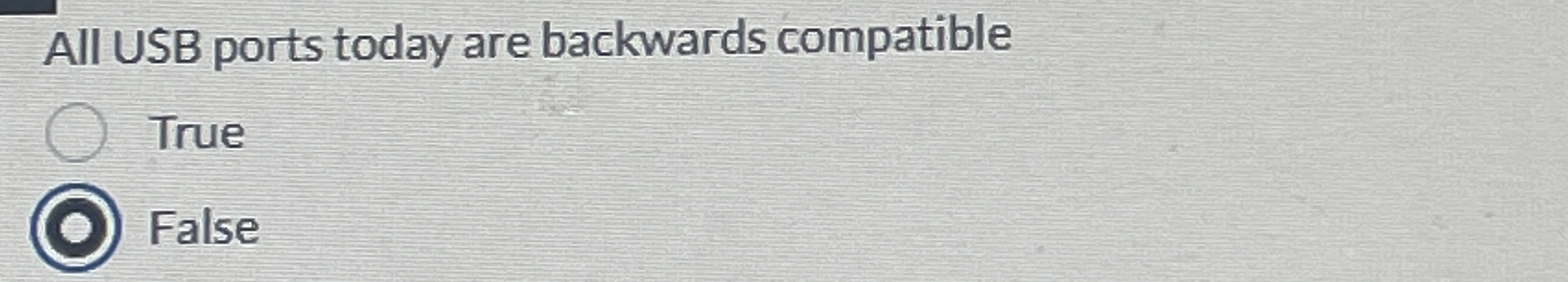 All USB ports today are backwards compatible True
