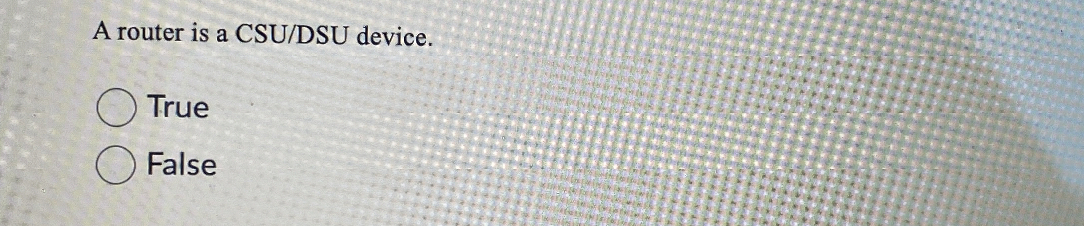 A router is a CSU / DSU device. True False