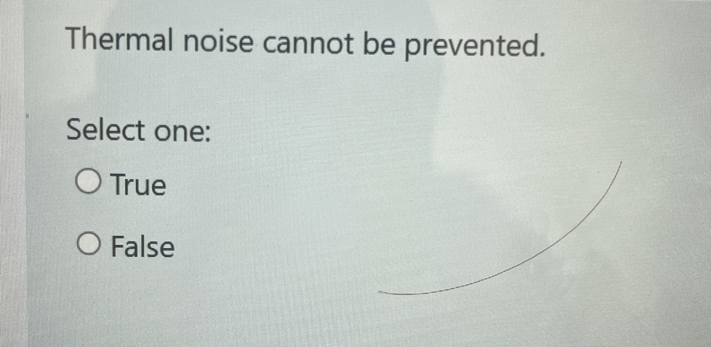 Thermal noise cannot be prevented. Select one: