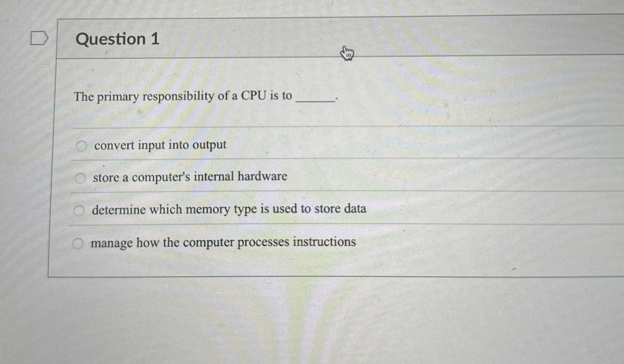 Question 1 The primary responsibility of a CPU is