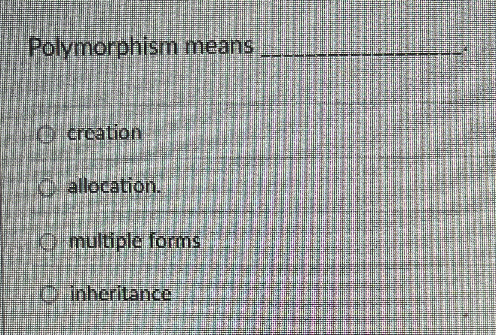 Polymorphism means . creation allocation.