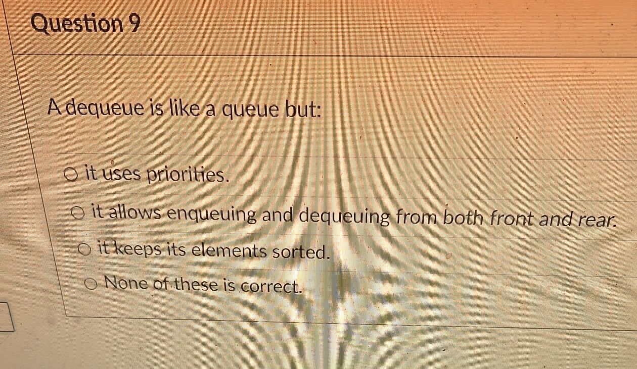 Question 9 A dequeue is like a queue but: it uses