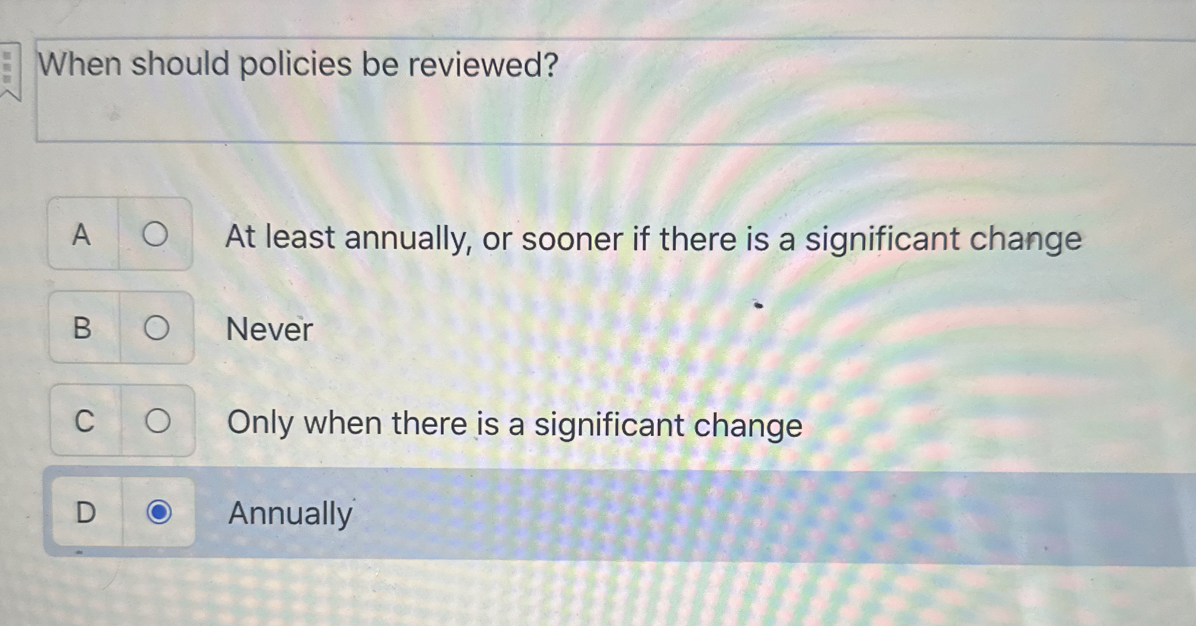 When should policies be reviewed? A At least