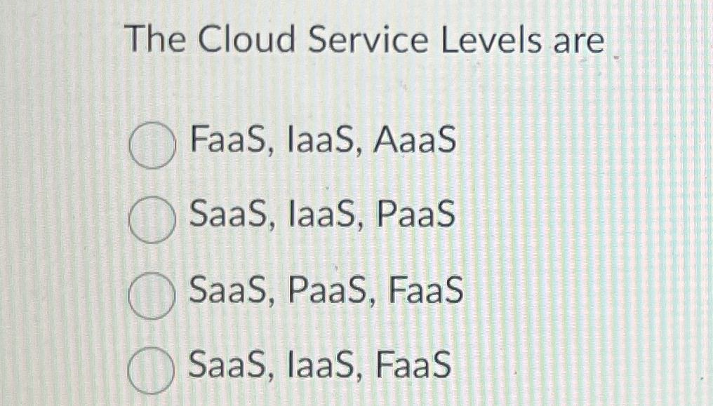 The Cloud Service Levels are. FaaS, IaaS, AaaS