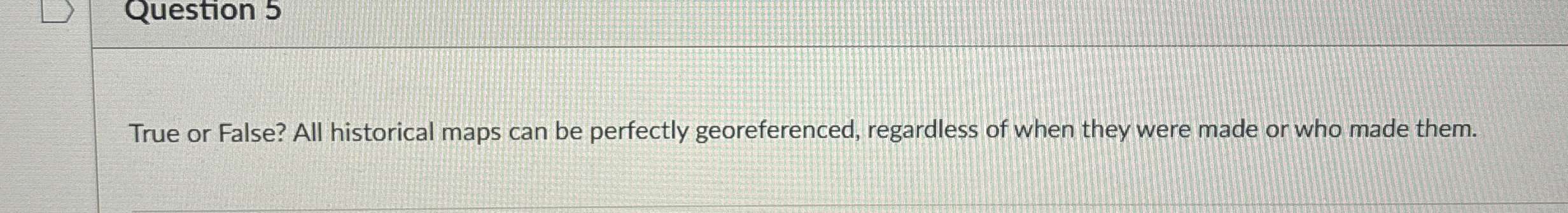 Question 5 True or False? All historical maps can