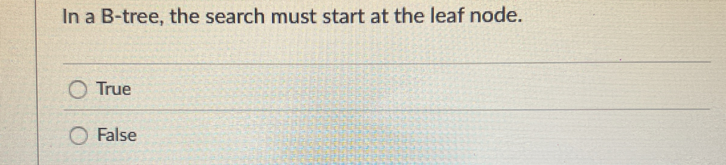 In a B - tree, the search must start at the leaf