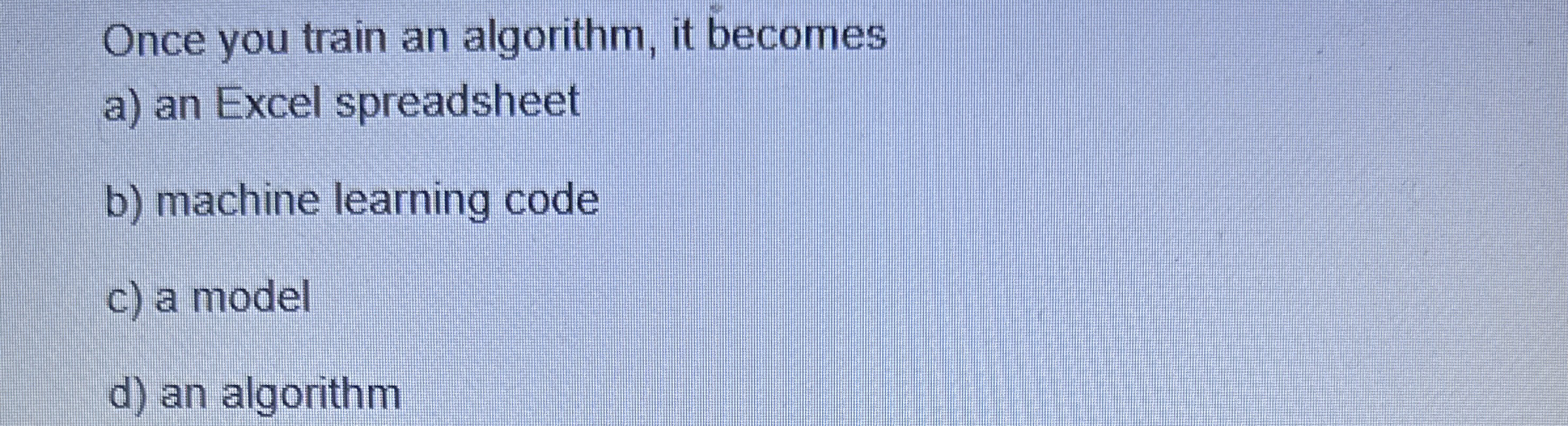 Once you train an algorithm, it becomes a ) an