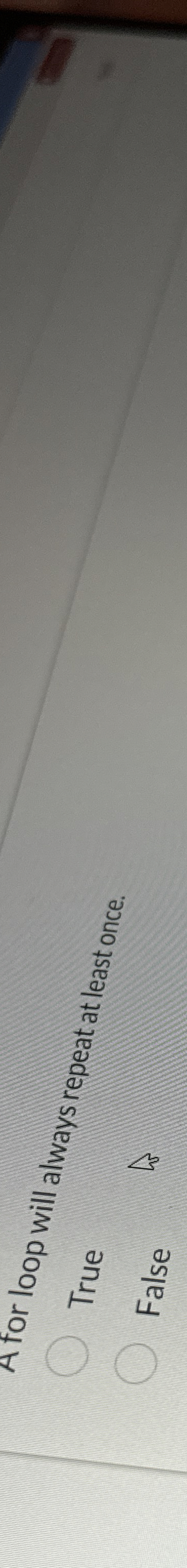 A for loop will always repeat at least once. True