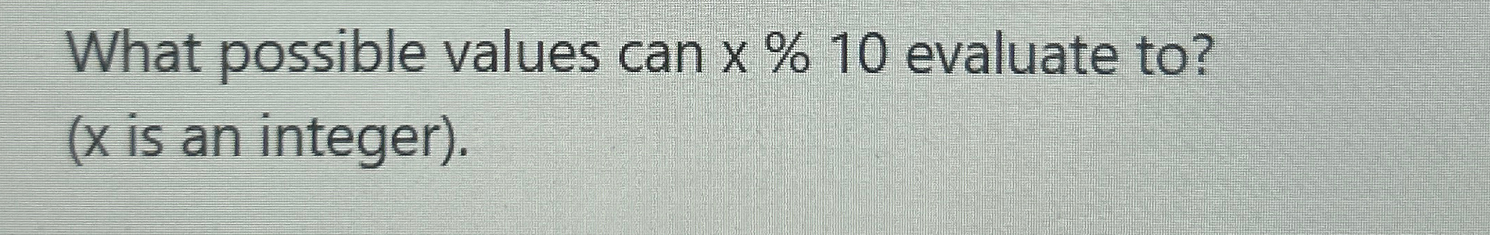 What possible values can % 1 0 evaluate to ? ( x