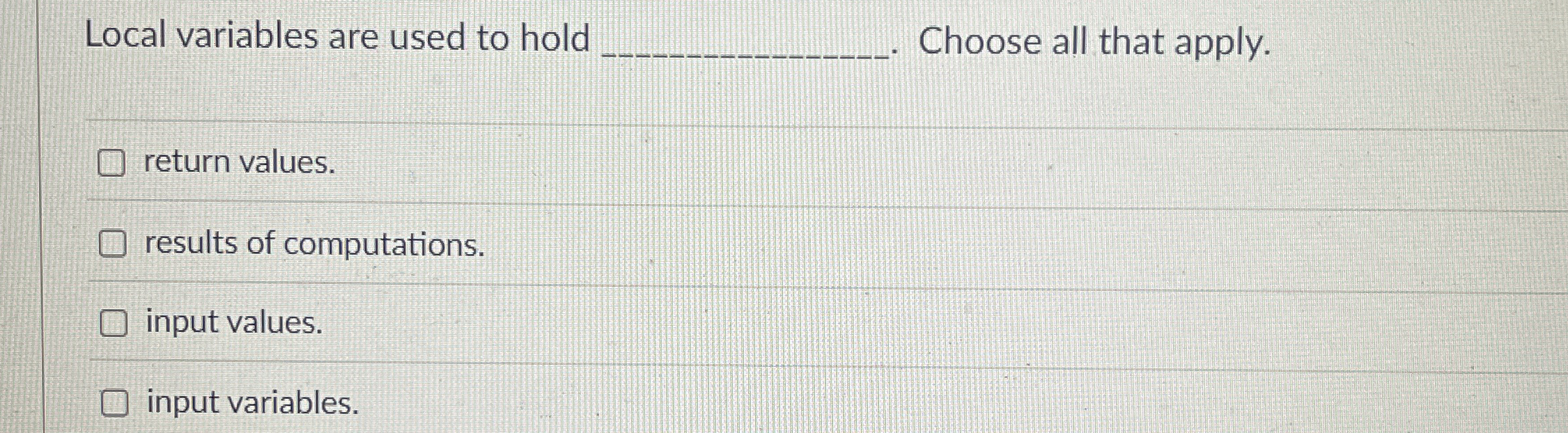 Local variables are used to hold . Choose all