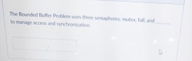 The Bounded Buffer Problem uses three semaphores: