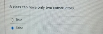 A class can have only two constructors. True False