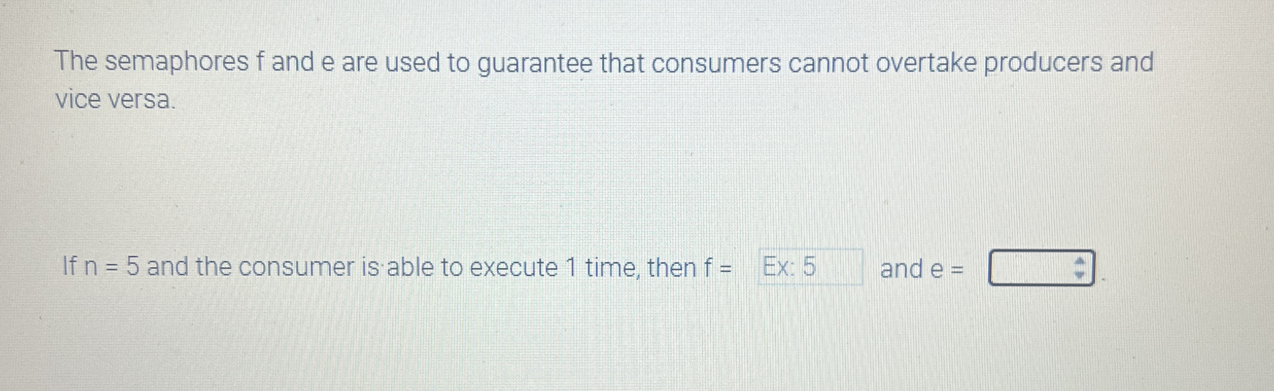 The semaphores f and e are used to guarantee that