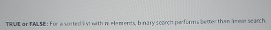 TRUE or FALSE: For a sorted list with n elements,