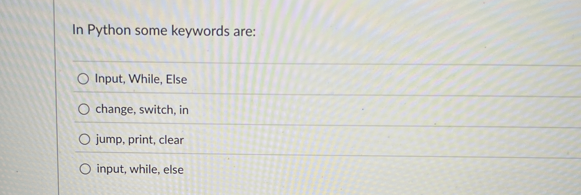 In Python some keywords are: Input, While, Else