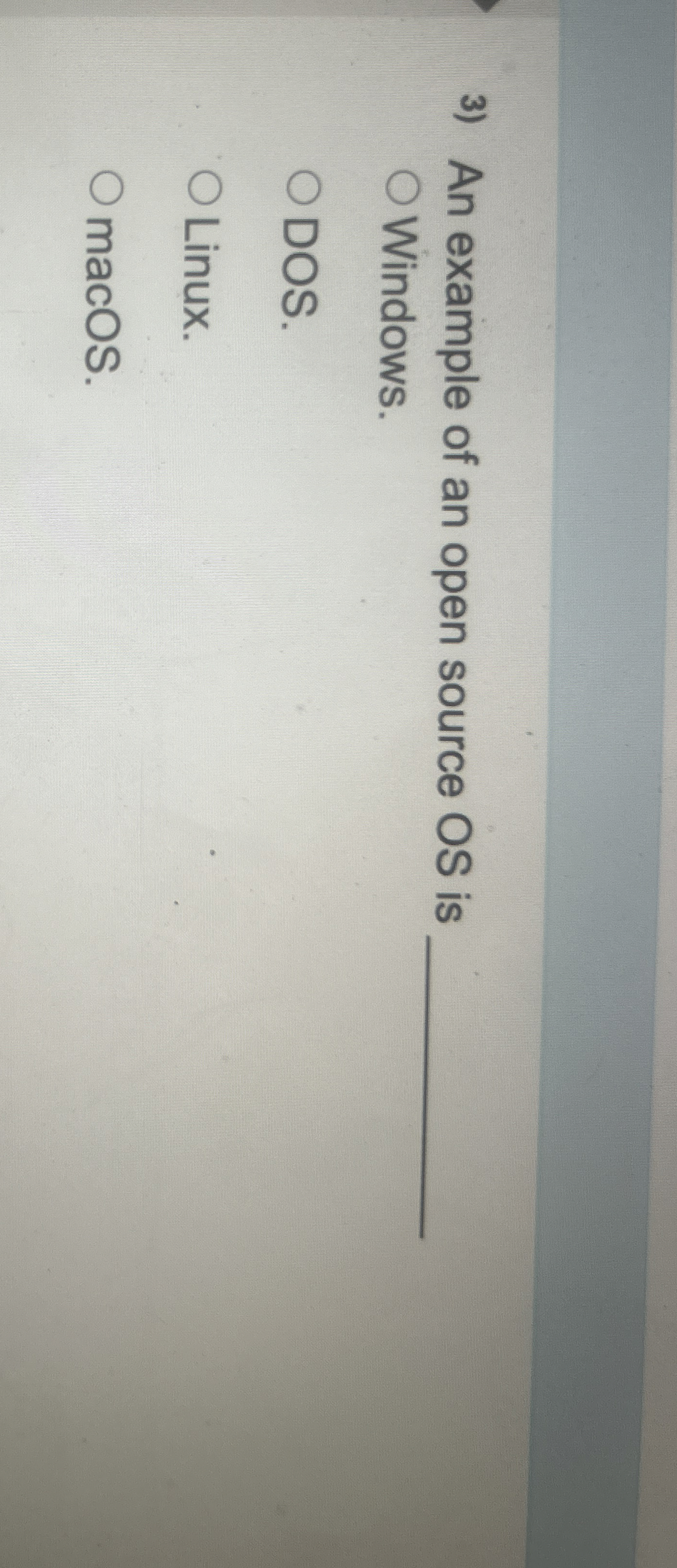 An example of an open source OS is q , Windows.