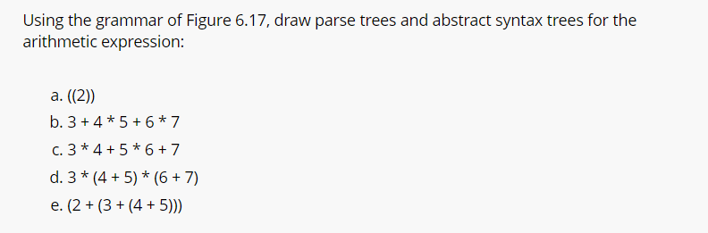 Using the grammar of Figure 6 . 1 7 , draw parse