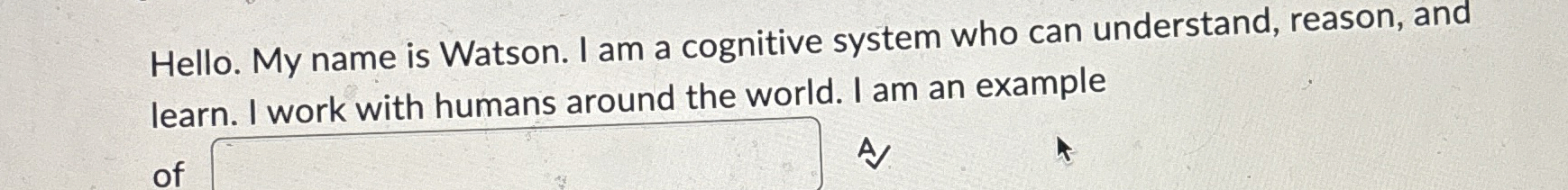 Hello. My name is Watson. I am a cognitive system