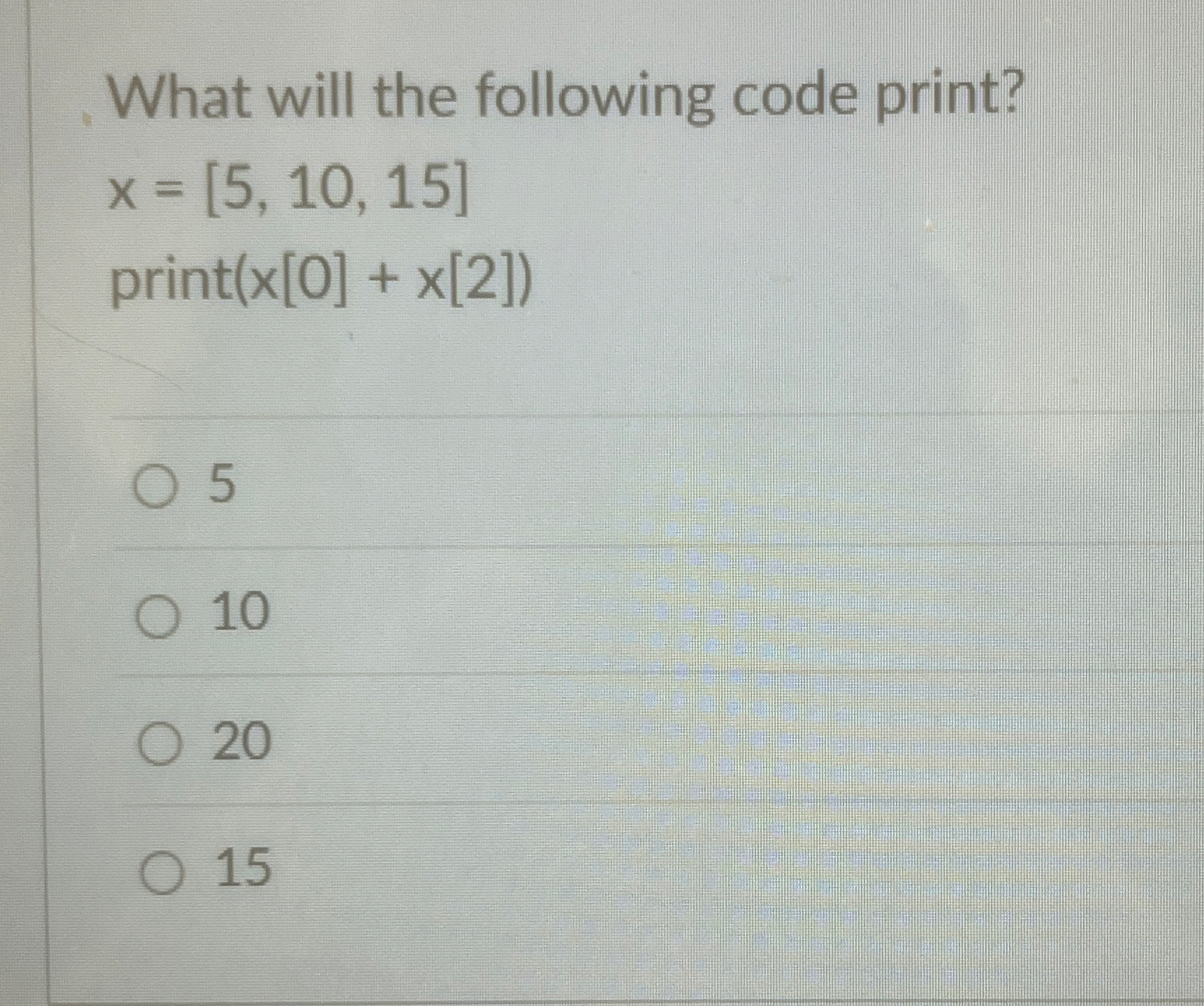 What will the following code print? x = [ 5 , 1 0