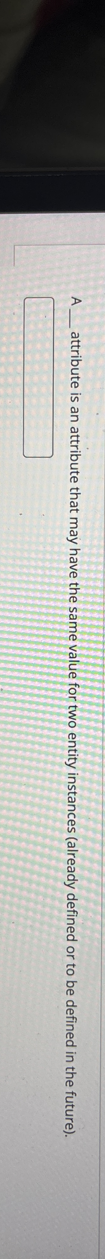 A attribute is an attribute that may have the