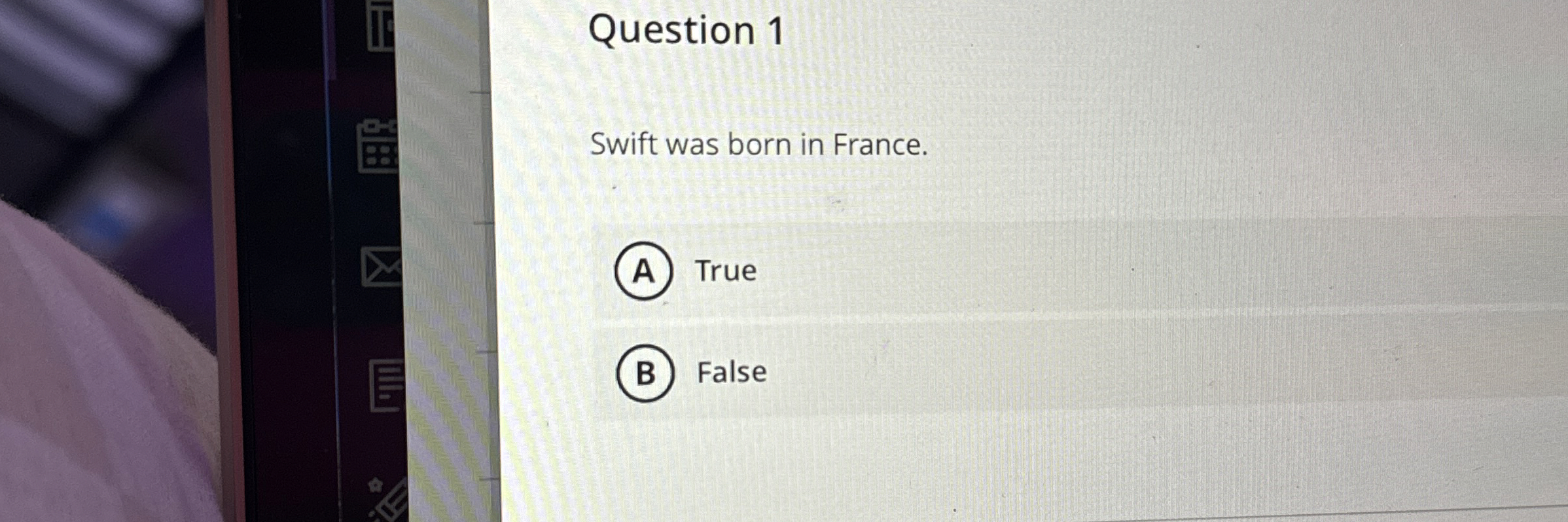 Question 1 Swift was born in France. True False