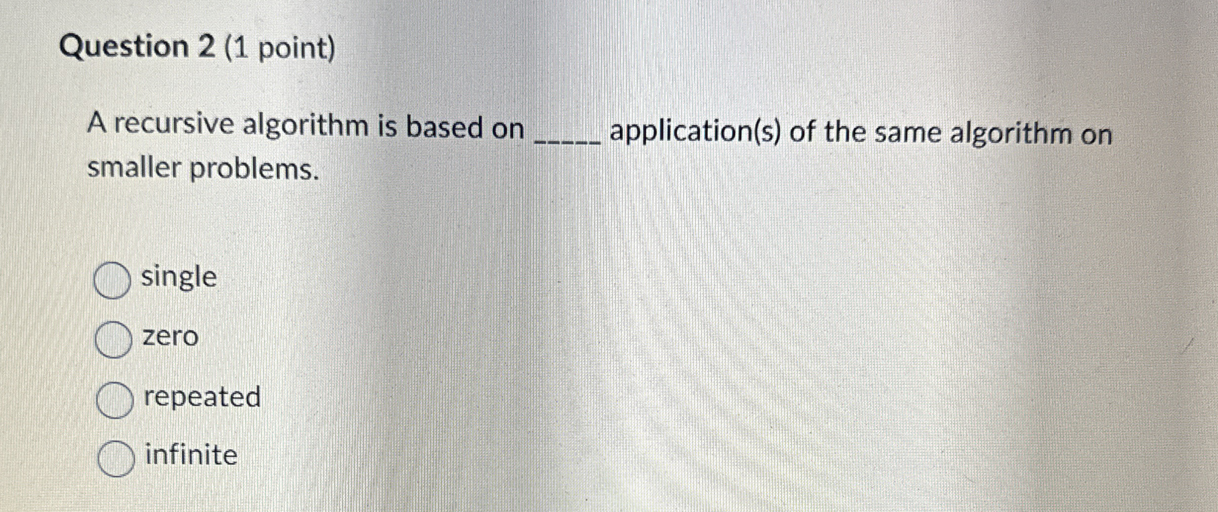 Question 2 ( 1 point ) A recursive algorithm is