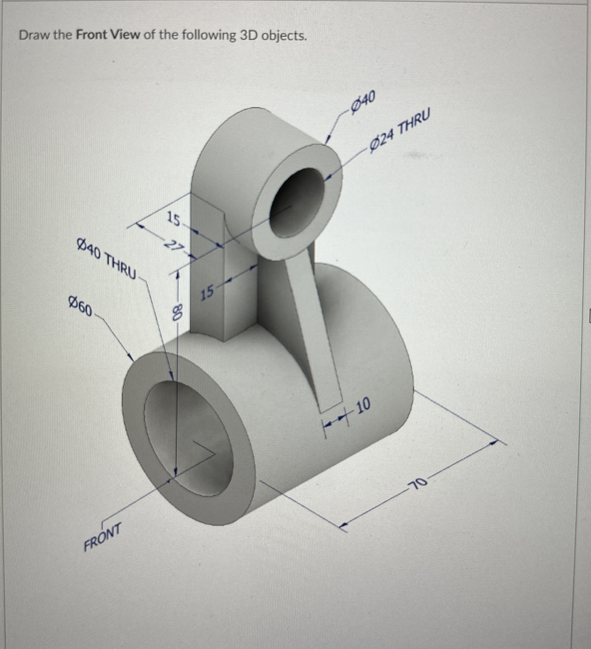 Draw the Front View of the following 3 D objects.