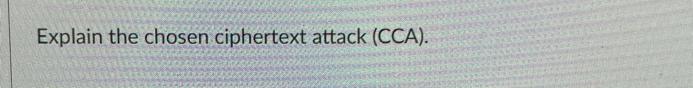 Explain the chosen ciphertext attack ( CCA ) .