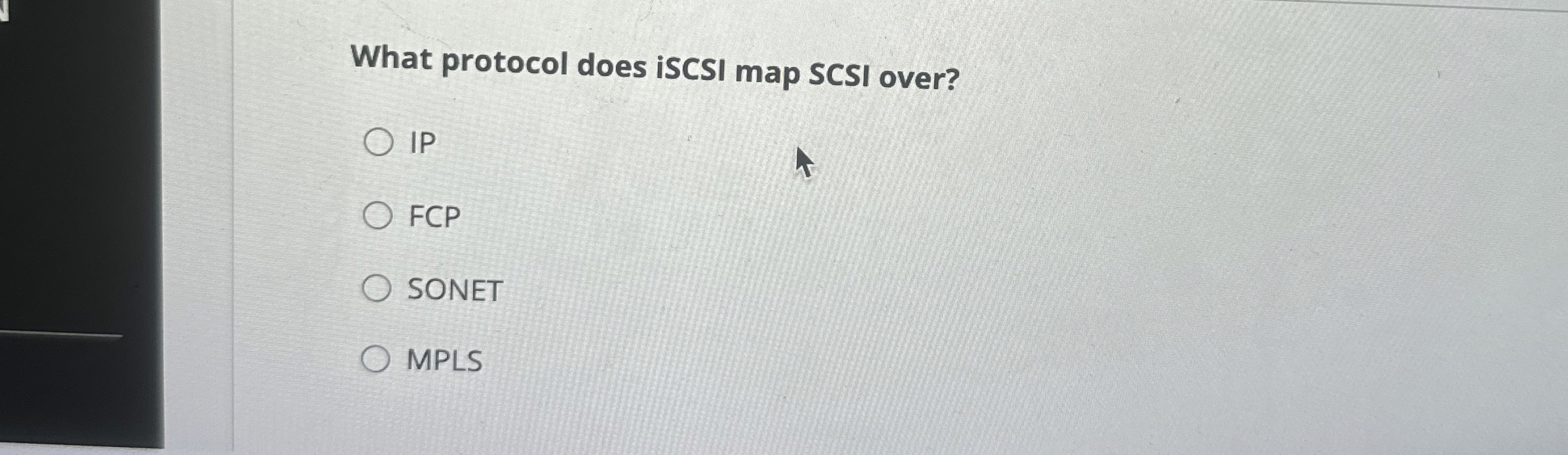 What protocol does iSCSI map SCSI over? IP FCP