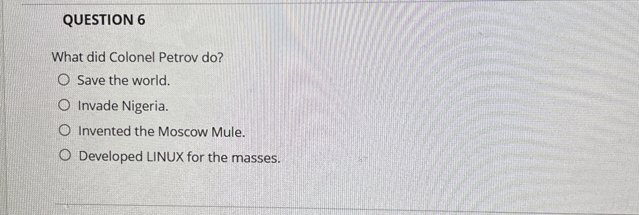 QUESTION 6 What did Colonel Petrov do ? Save the