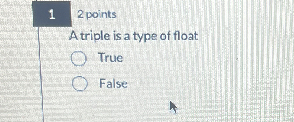 1 2 points A triple is a type of float True False