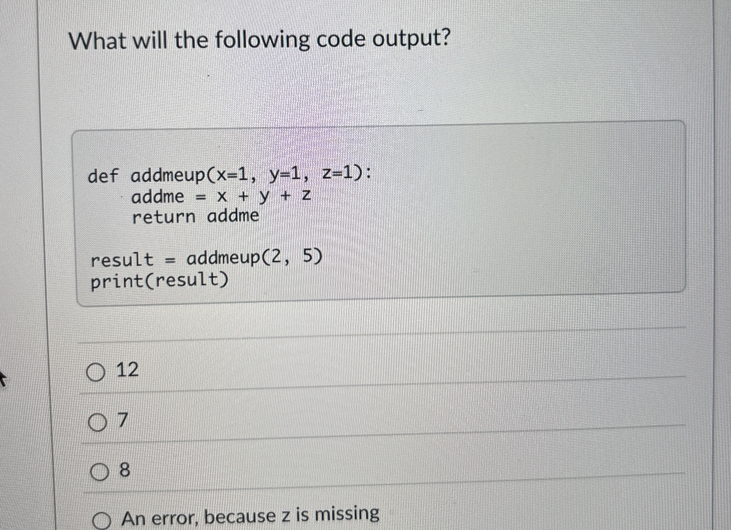 What will the following code output? def addmeup